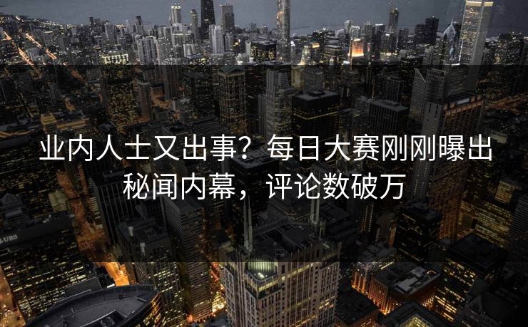 业内人士又出事？每日大赛刚刚曝出秘闻内幕，评论数破万