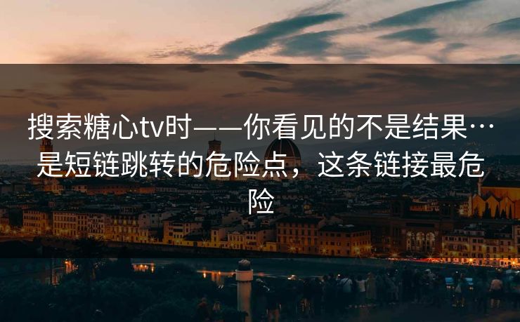 搜索糖心tv时——你看见的不是结果…是短链跳转的危险点，这条链接最危险