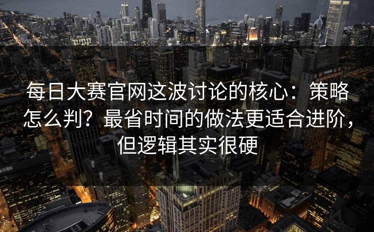 每日大赛官网这波讨论的核心:策略怎么判?最省时间的做法更适合进阶,但逻辑其实很硬 每日大赛官网这波讨论的核心:策略怎么判?最省时间的做法更适合进阶,但逻辑其实很硬