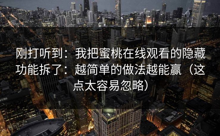 刚打听到：我把蜜桃在线观看的隐藏功能拆了：越简单的做法越能赢（这点太容易忽略）