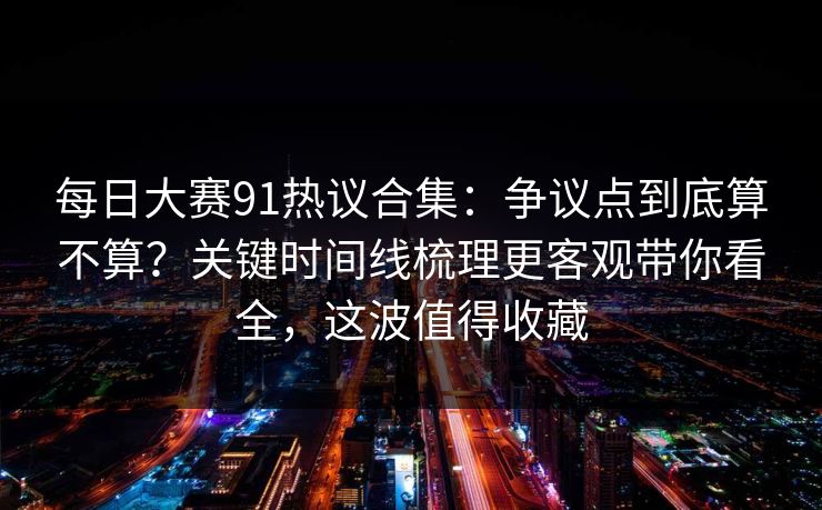 每日大赛91热议合集:争议点到底算不算?关键时间线梳理更客观带你看全,这波值得收藏 每日大赛91热议合集:争议点到底算不算?关键时间线梳理更客观带你看全,这波值得收藏