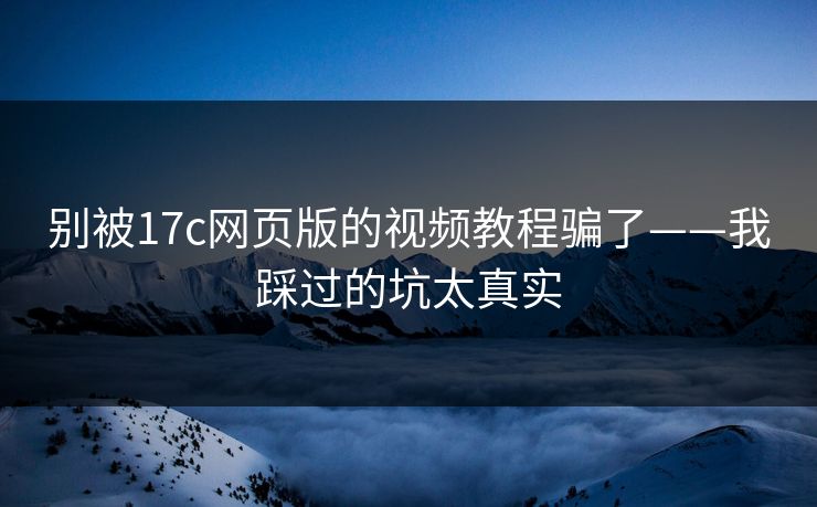 别被17c网页版的视频教程骗了——我踩过的坑太真实 别被17c网页版的视频教程骗了——我踩过的坑太真实