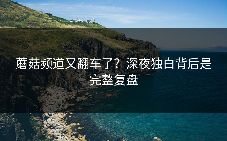 蘑菇频道又翻车了？深夜独白背后是完整复盘