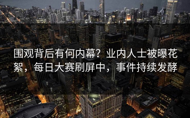 围观背后有何内幕？业内人士被曝花絮，每日大赛刷屏中，事件持续发酵