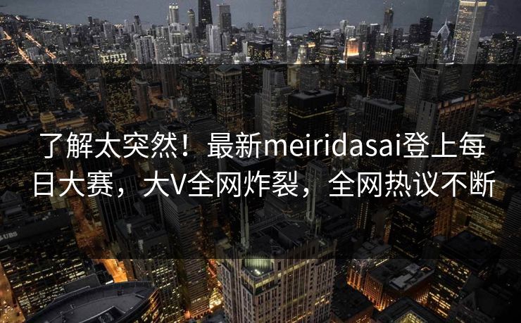 了解太突然！最新meiridasai登上每日大赛，大V全网炸裂，全网热议不断