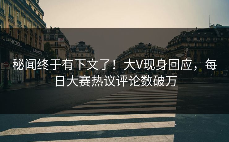 秘闻终于有下文了!大V现身回应,每日大赛热议评论数破万 秘闻终于有下文了!大V现身回应,每日大赛热议评论数破万