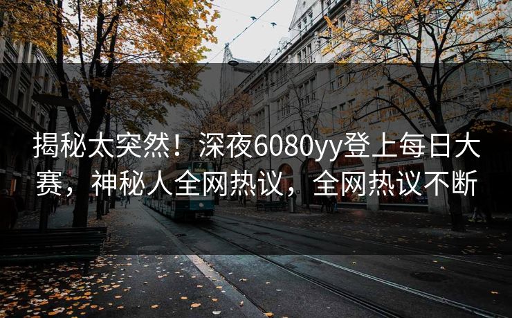 揭秘太突然！深夜6080yy登上每日大赛，神秘人全网热议，全网热议不断