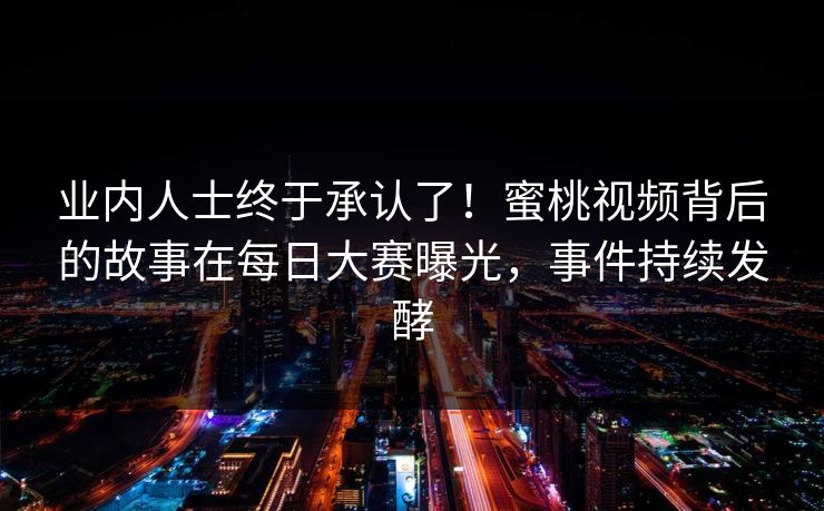 业内人士终于承认了！蜜桃视频背后的故事在每日大赛曝光，事件持续发酵