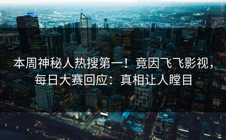 本周神秘人热搜第一！竟因飞飞影视，每日大赛回应：真相让人瞠目