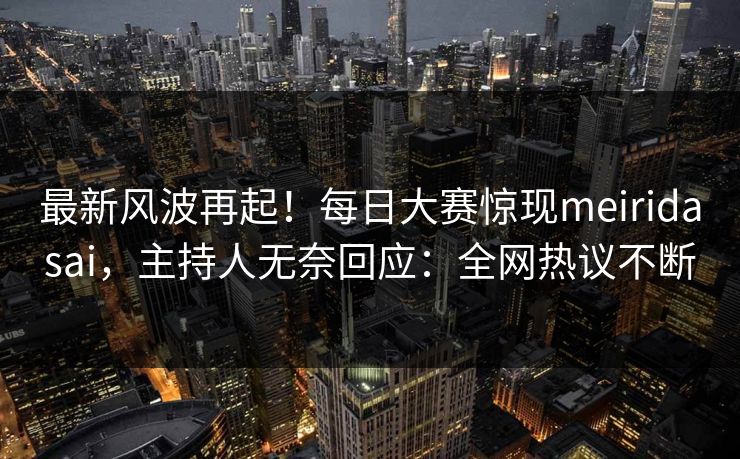 最新风波再起！每日大赛惊现meiridasai，主持人无奈回应：全网热议不断