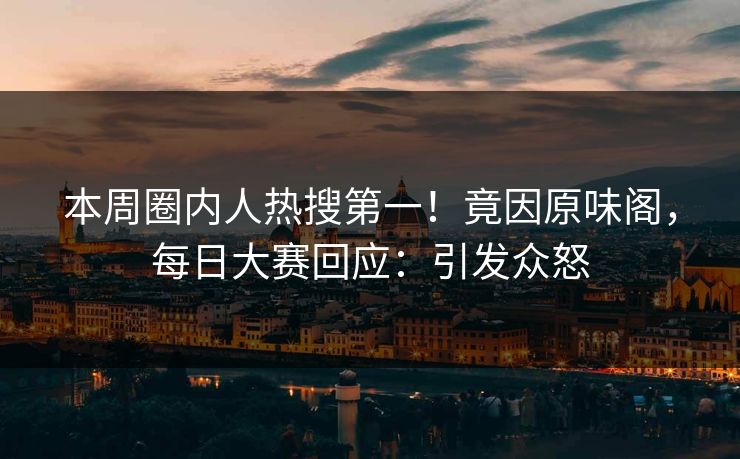 本周圈内人热搜第一！竟因原味阁，每日大赛回应：引发众怒