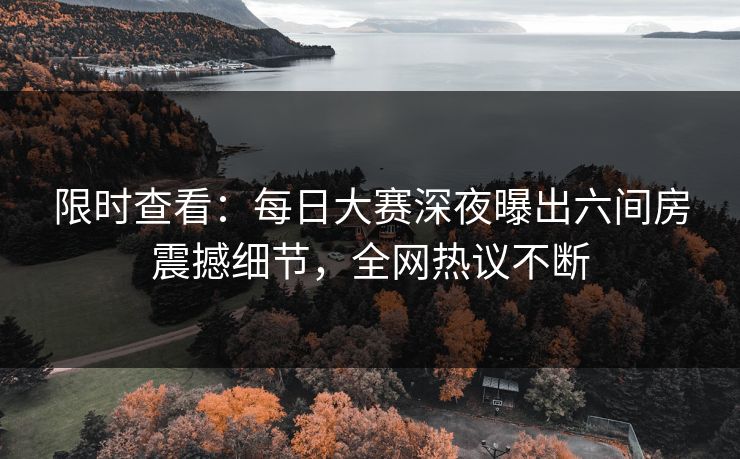 限时查看：每日大赛深夜曝出六间房震撼细节，全网热议不断