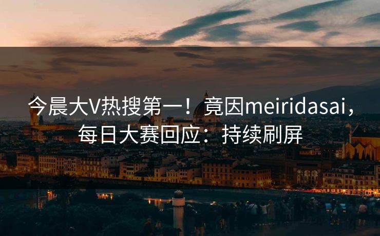 今晨大V热搜第一！竟因meiridasai，每日大赛回应：持续刷屏