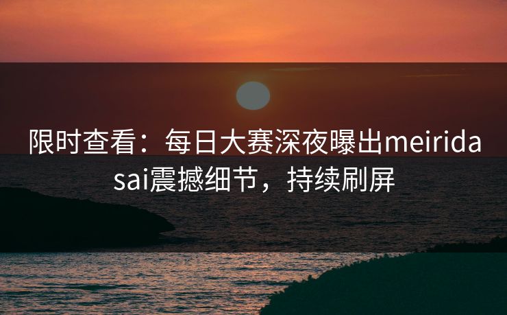 限时查看：每日大赛深夜曝出meiridasai震撼细节，持续刷屏
