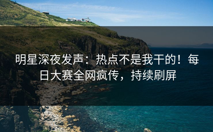 明星深夜发声：热点不是我干的！每日大赛全网疯传，持续刷屏