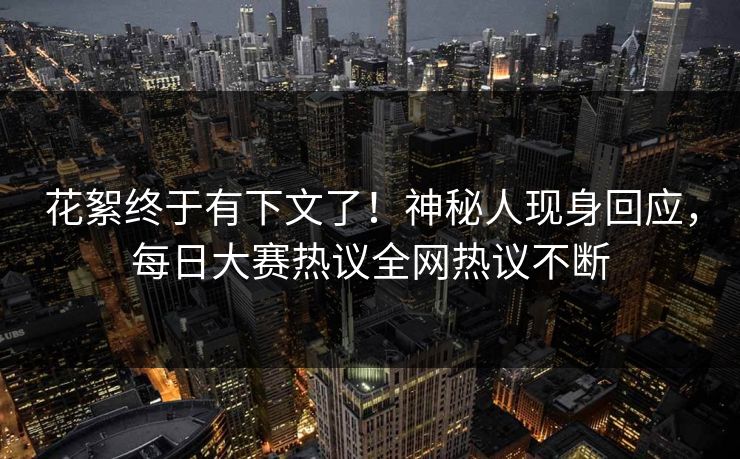 花絮终于有下文了！神秘人现身回应，每日大赛热议全网热议不断