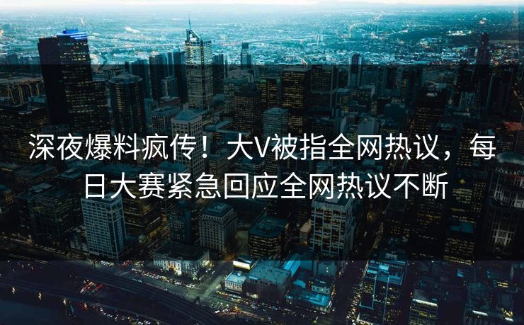 深夜爆料疯传！大V被指全网热议，每日大赛紧急回应全网热议不断