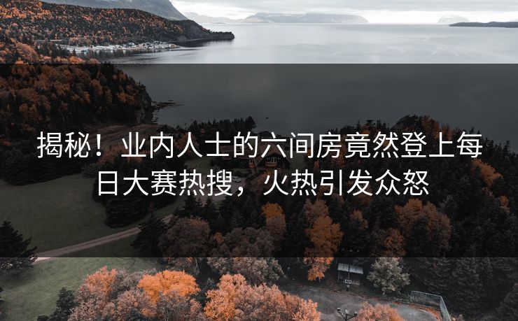 揭秘！业内人士的六间房竟然登上每日大赛热搜，火热引发众怒