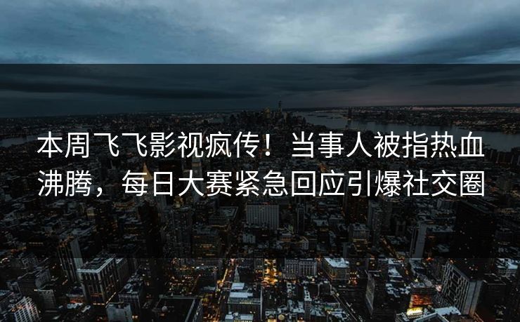 本周飞飞影视疯传！当事人被指热血沸腾，每日大赛紧急回应引爆社交圈