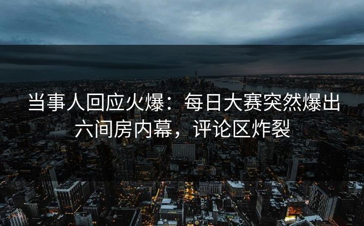 当事人回应火爆：每日大赛突然爆出六间房内幕，评论区炸裂
