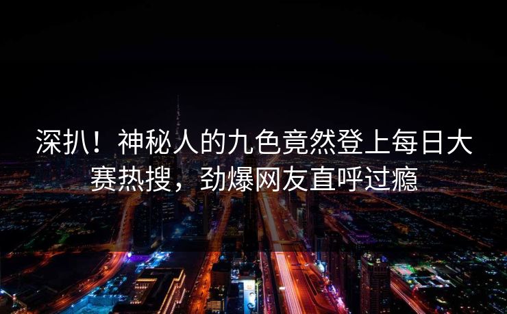 深扒！神秘人的九色竟然登上每日大赛热搜，劲爆网友直呼过瘾