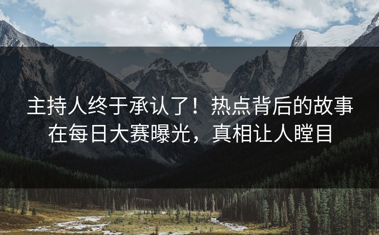 主持人终于承认了！热点背后的故事在每日大赛曝光，真相让人瞠目