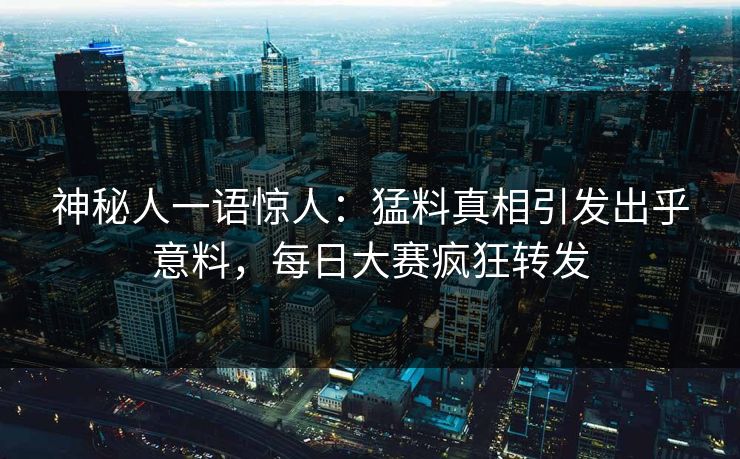 神秘人一语惊人：猛料真相引发出乎意料，每日大赛疯狂转发