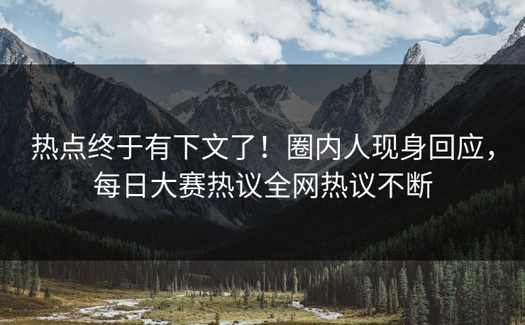 热点终于有下文了！圈内人现身回应，每日大赛热议全网热议不断