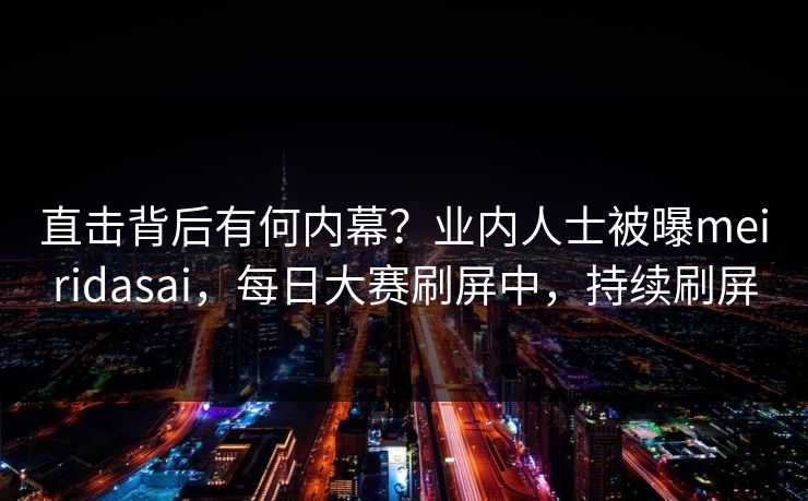 直击背后有何内幕？业内人士被曝meiridasai，每日大赛刷屏中，持续刷屏