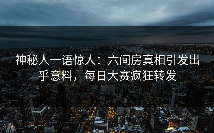 神秘人一语惊人：六间房真相引发出乎意料，每日大赛疯狂转发