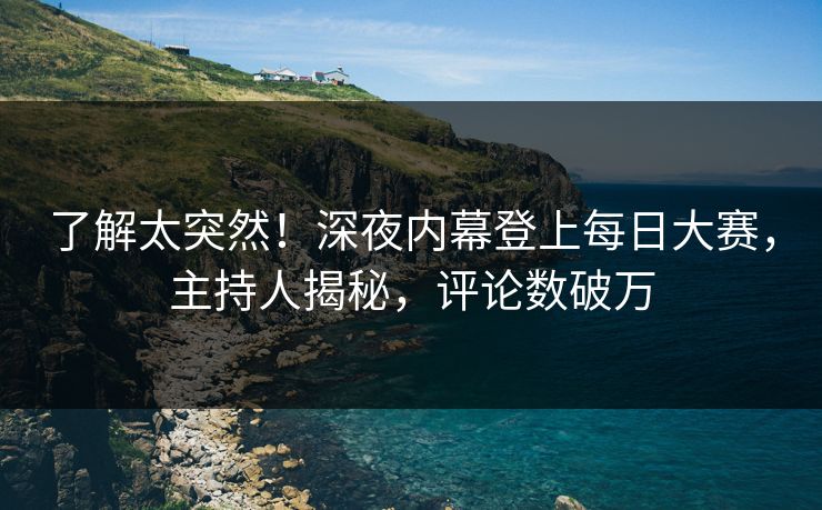 了解太突然！深夜内幕登上每日大赛，主持人揭秘，评论数破万