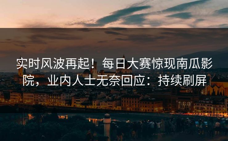 实时风波再起！每日大赛惊现南瓜影院，业内人士无奈回应：持续刷屏