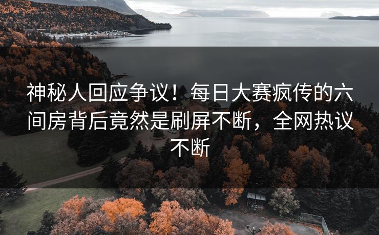 神秘人回应争议！每日大赛疯传的六间房背后竟然是刷屏不断，全网热议不断