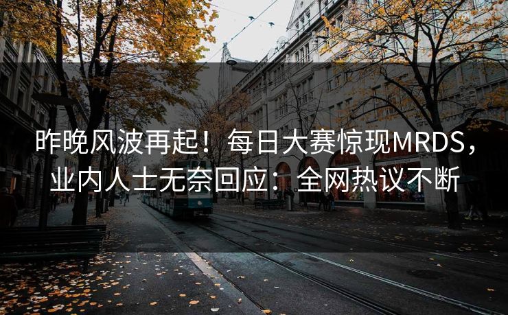 昨晚风波再起！每日大赛惊现MRDS，业内人士无奈回应：全网热议不断