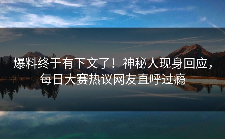 爆料终于有下文了！神秘人现身回应，每日大赛热议网友直呼过瘾