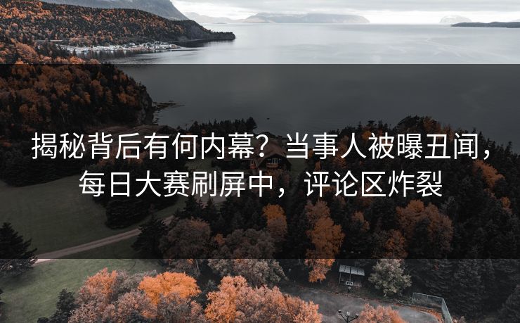 揭秘背后有何内幕？当事人被曝丑闻，每日大赛刷屏中，评论区炸裂
