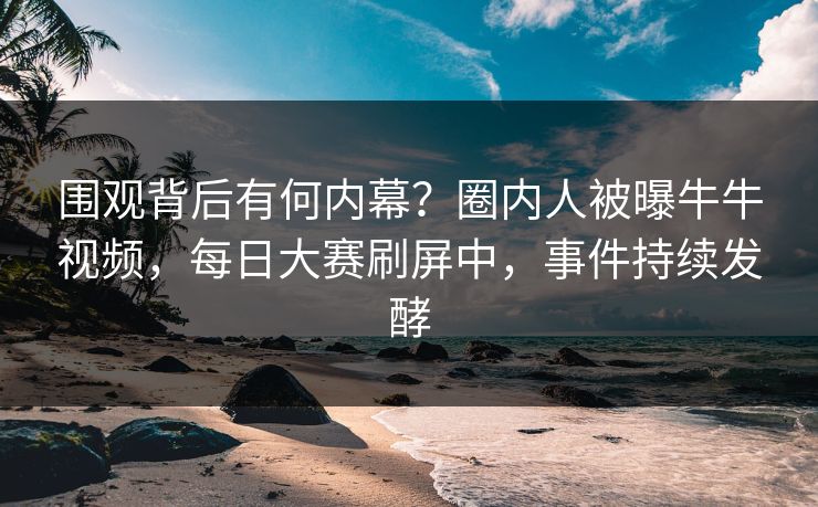 围观背后有何内幕？圈内人被曝牛牛视频，每日大赛刷屏中，事件持续发酵