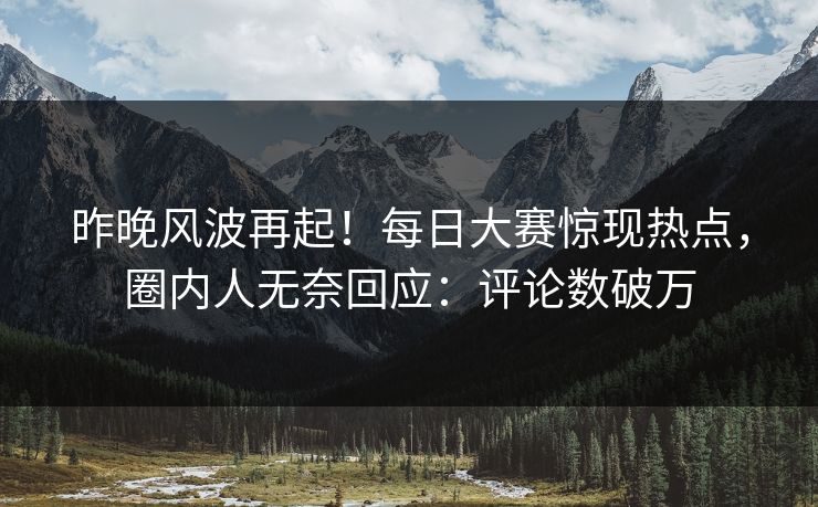 昨晚风波再起!每日大赛惊现热点,圈内人无奈回应:评论数破万 昨晚风波再起!每日大赛惊现热点,圈内人无奈回应:评论数破万