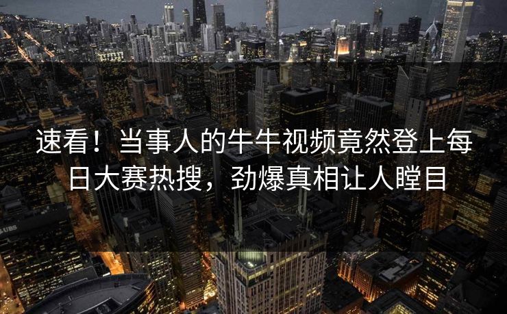 速看!当事人的牛牛视频竟然登上每日大赛热搜,劲爆真相让人瞠目 速看!当事人的牛牛视频竟然登上每日大赛热搜,劲爆真相让人瞠目