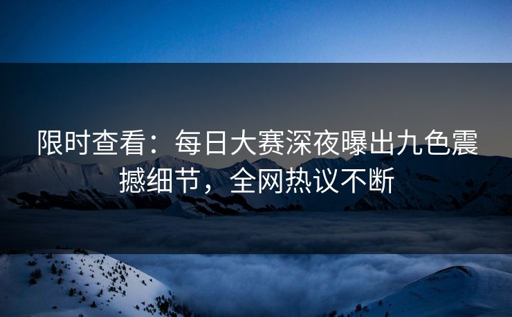 限时查看：每日大赛深夜曝出九色震撼细节，全网热议不断
