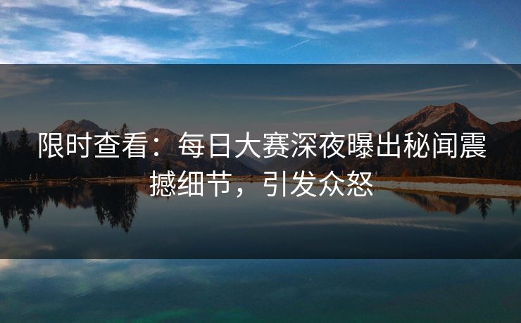 限时查看：每日大赛深夜曝出秘闻震撼细节，引发众怒