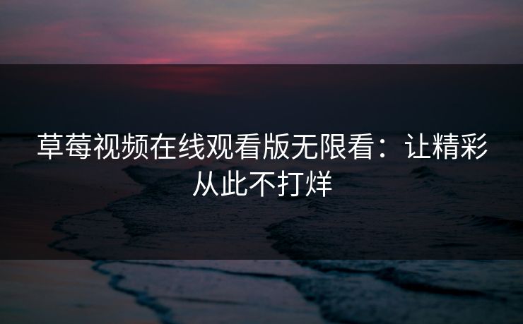 草莓视频在线观看版无限看：让精彩从此不打烊