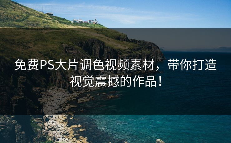 免费PS大片调色视频素材，带你打造视觉震撼的作品！