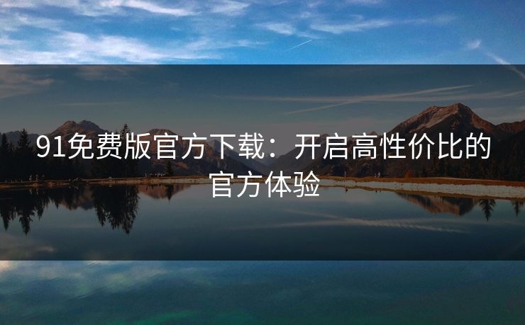 91免费版官方下载：开启高性价比的官方体验