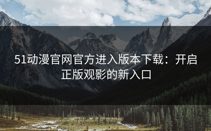 51动漫官网官方进入版本下载：开启正版观影的新入口