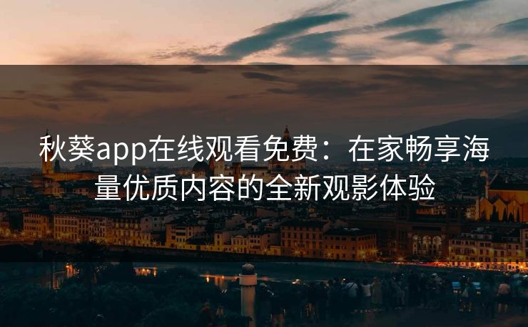 秋葵app在线观看免费:在家畅享海量优质内容的全新观影体验 秋葵app在线观看免费:在家畅享海量优质内容的全新观影体验
