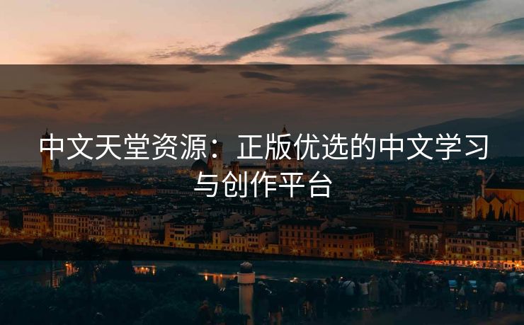 中文天堂资源：正版优选的中文学习与创作平台