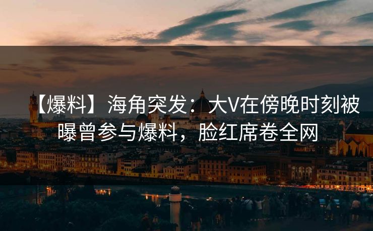 【爆料】海角突发：大V在傍晚时刻被曝曾参与爆料，脸红席卷全网
