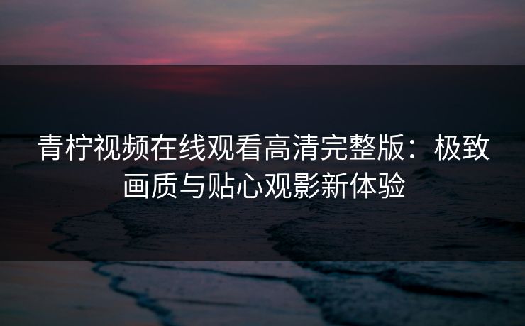 青柠视频在线观看高清完整版：极致画质与贴心观影新体验