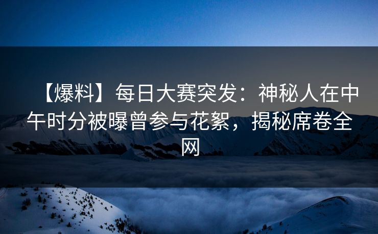 【爆料】每日大赛突发：神秘人在中午时分被曝曾参与花絮，揭秘席卷全网